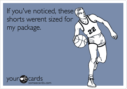 If you've noticed, these 
shorts werent sized for
my package.
