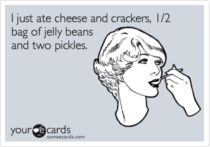 I just ate cheese and crackers, 1/2 bag of jelly beans
and two pickles.