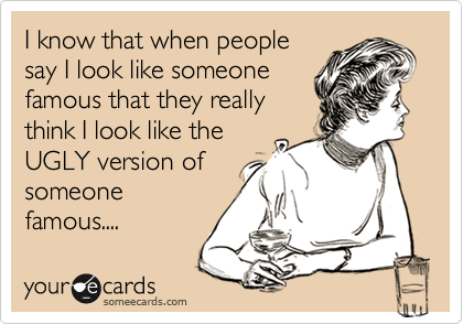 I know that when peoplesay I look like someonefamous that they reallythink I look like theUGLY version ofsomeonefamous....