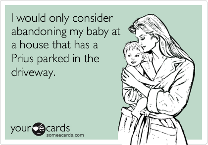 I would only consider
abandoning my baby at 
a house that has a
Prius parked in the
driveway.