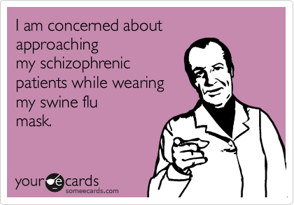 I am concerned about 
approaching
my schizophrenic
patients while wearing
my swine flu
mask.