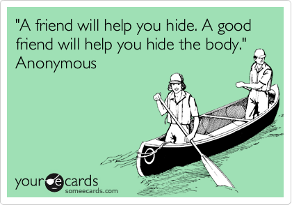 "A friend will help you hide. A good friend will help you hide the body."
Anonymous