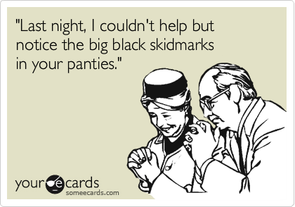 "Last night, I couldn't help but
notice the big black skidmarks
in your panties."