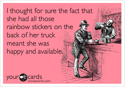 I thought for sure the fact that
she had all those
rainbow stickers on the
back of her truck
meant she was
happy and available.