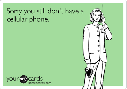 Sorry you still don't have a
cellular phone.