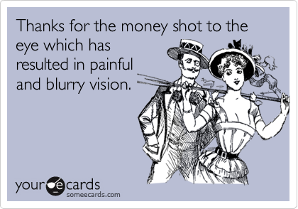 Thanks for the money shot to the eye which has
resulted in painful
and blurry vision.