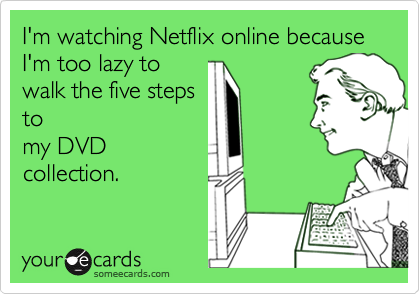 I'm watching Netflix online because I'm too lazy to
walk the five steps
to
my DVD
collection.