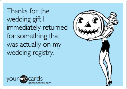 Thanks for the
wedding gift I
immediately returned
for something that
was actually on my
wedding registry.