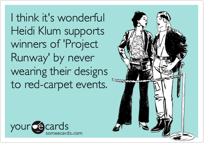 I think it's wonderful
Heidi Klum supports
winners of 'Project
Runway' by never
wearing their designs
to red-carpet events.