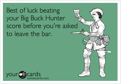 Best of luck beating
your Big Buck Hunter
score before you're asked
to leave the bar.