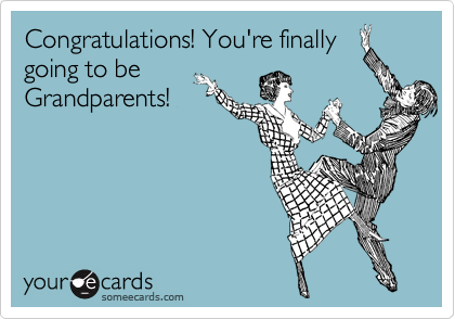 Congratulations! You're finally
going to be
Grandparents!