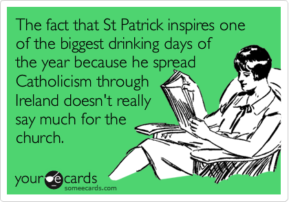 The fact that St Patrick inspires one of the biggest drinking days of
the year because he spread Catholicism through
Ireland doesn't really
say much for the 
church.