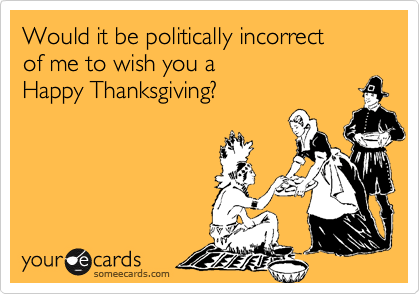 Would it be politically incorrect 
of me to wish you a
Happy Thanksgiving?