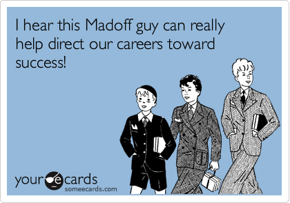 I hear this Madoff guy can really help direct our careers toward success!