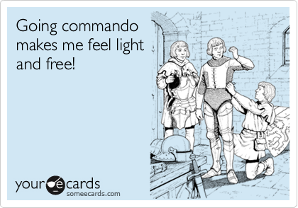 Going commando 
makes me feel light 
and free!