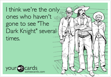 I think we're the onlyones who haven'tgone to see "TheDark Knight" severaltimes.