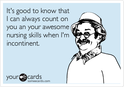 It's good to know thatI can always count onyou an your awesomenursing skills when I'mincontinent.