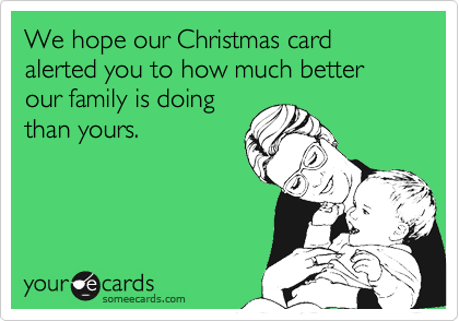 We hope our Christmas card alerted you to how much better our family is doing
than yours.