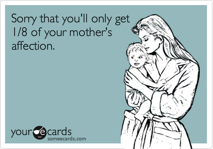 Sorry that you'll only get
1/8 of your mother's
affection.