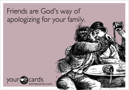 Friends are God's way of apologizing for your family.