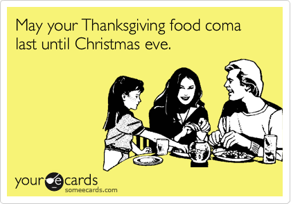 May your Thanksgiving food coma last until Christmas eve.