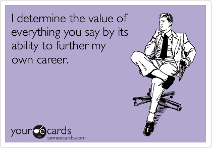I determine the value of
everything you say by its
ability to further my
own career.