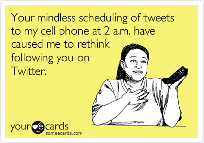 Your mindless scheduling of tweets to my cell phone at 2 a.m. have caused me to rethink
following you on
Twitter.