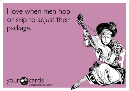 I love when men hop
or skip to adjust their
package.