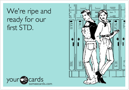 We're ripe and 
ready for our 
first STD.