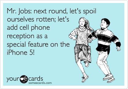 Mr. Jobs: next round, let's spoil ourselves rotten; let's
add cell phone
reception as a 
special feature on the 
iPhone 5!  