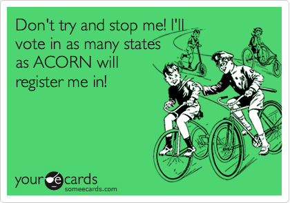 Don't try and stop me! I'll
vote in as many states
as ACORN will
register me in!