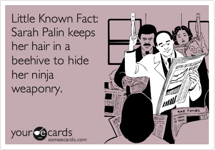 Little Known Fact: Sarah Palin keeps her hair in abeehive to hideher ninjaweaponry.