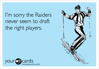 
I'm sorry the Raiders
never seem to draft
the right players.