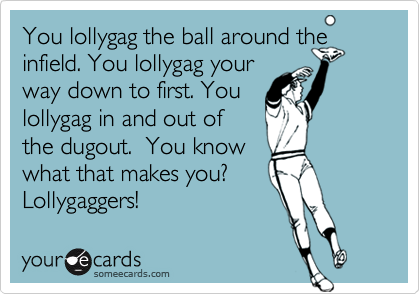 You lollygag the ball around the infield. You lollygag your
way down to first. You
lollygag in and out of 
the dugout.  You know
what that makes you?
Lollygaggers!