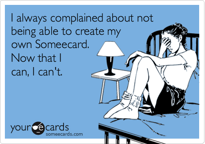 I always complained about not
being able to create my
own Someecard.
Now that I
can, I can't.