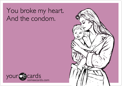 You broke my heart.
And the condom.