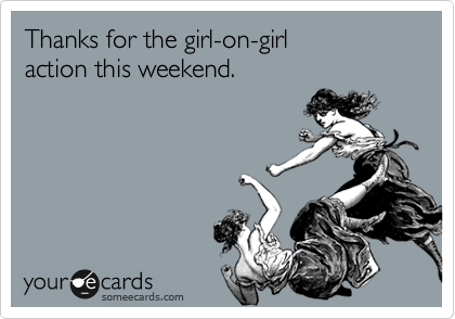 Thanks for the girl-on-girl 
action this weekend. 