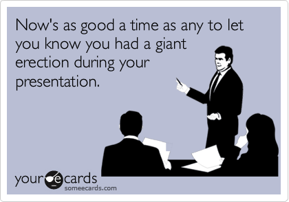 Now's as good a time as any to let you know you had a gianterection during yourpresentation.