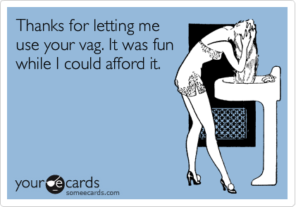 Thanks for letting me
use your vag. It was fun
while I could afford it.