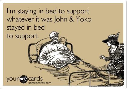 I'm staying in bed to support whatever it was John & Yoko stayed in bed
to support.