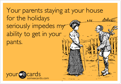 Your parents staying at your house for the holidays
seriously impedes my
ability to get in your
pants.