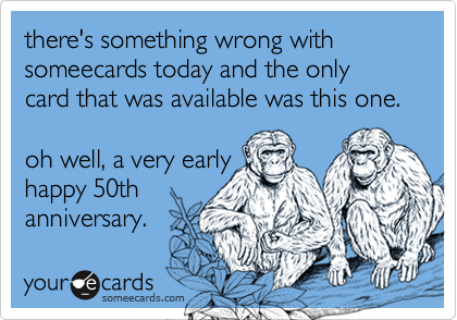 there's something wrong with someecards today and the only card that was available was this one.

oh well, a very early
happy 50th
anniversary.