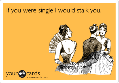 If you were single I would stalk you.