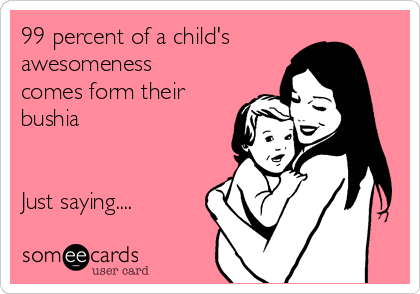 99 percent of a child's
awesomeness
comes form their
bushia 


Just saying....