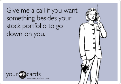 Give me a call if you want
something besides your
stock portfolio to go
down on you.