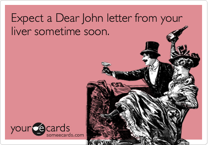 Expect a Dear John letter from your liver sometime soon.