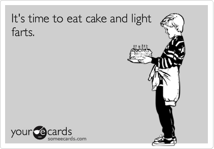 It's time to eat cake and light
farts.