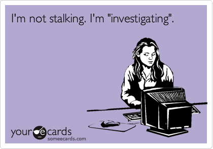 I'm not stalking. I'm "investigating".