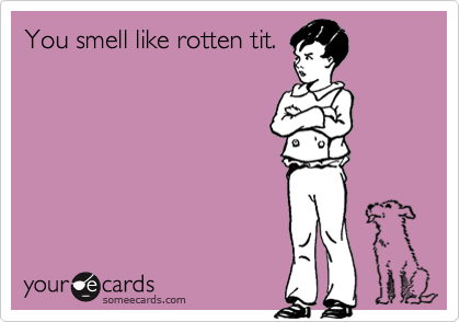 You smell like rotten tit.