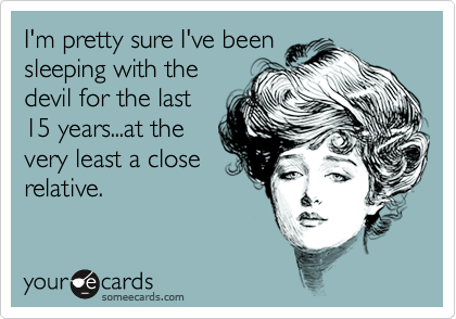 I'm pretty sure I've been
sleeping with the
devil for the last
15 years...at the
very least a close
relative.